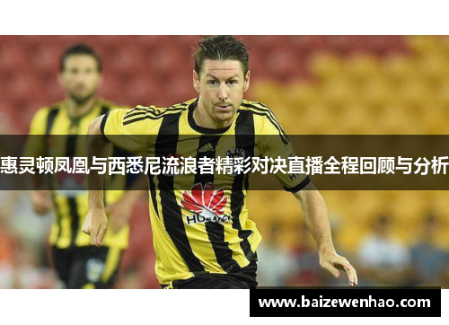 惠灵顿凤凰与西悉尼流浪者精彩对决直播全程回顾与分析