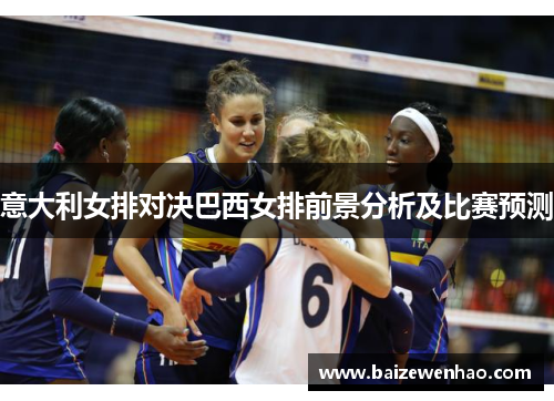 意大利女排对决巴西女排前景分析及比赛预测