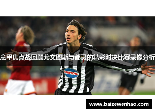 意甲焦点战回顾尤文图斯与都灵的精彩对决比赛录像分析