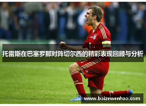 托雷斯在巴塞罗那对阵切尔西的精彩表现回顾与分析