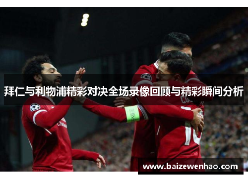 拜仁与利物浦精彩对决全场录像回顾与精彩瞬间分析