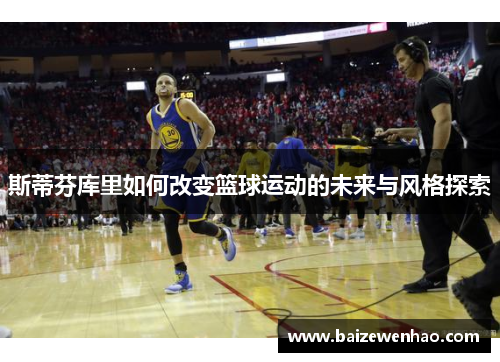 斯蒂芬库里如何改变篮球运动的未来与风格探索