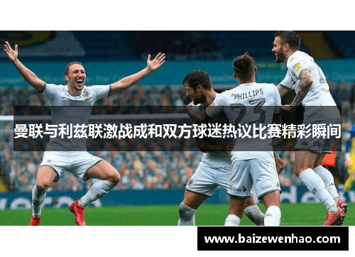 曼联与利兹联激战成和双方球迷热议比赛精彩瞬间