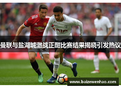 曼联与盐湖城激战正酣比赛结果揭晓引发热议