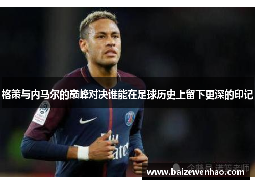 格策与内马尔的巅峰对决谁能在足球历史上留下更深的印记