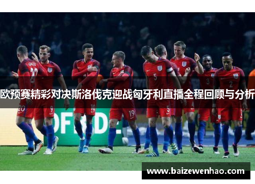 欧预赛精彩对决斯洛伐克迎战匈牙利直播全程回顾与分析