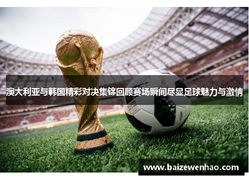 澳大利亚与韩国精彩对决集锦回顾赛场瞬间尽显足球魅力与激情