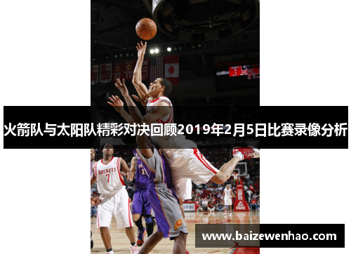 火箭队与太阳队精彩对决回顾2019年2月5日比赛录像分析