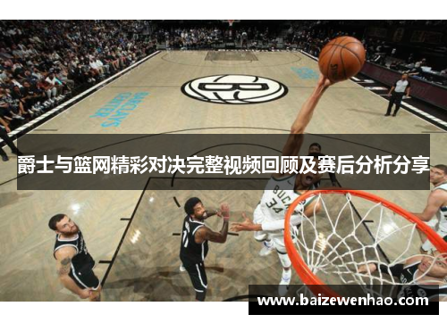 爵士与篮网精彩对决完整视频回顾及赛后分析分享
